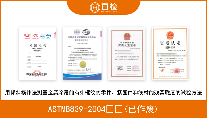 ASTMB839-2004  (已作废) 用倾斜楔体法测量金属涂覆的有外螺纹的零件、紧固件和线材的残留脆度的试验方法 